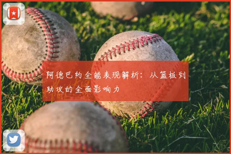 阿德巴约全能表现解析：从篮板到助攻的全面影响力