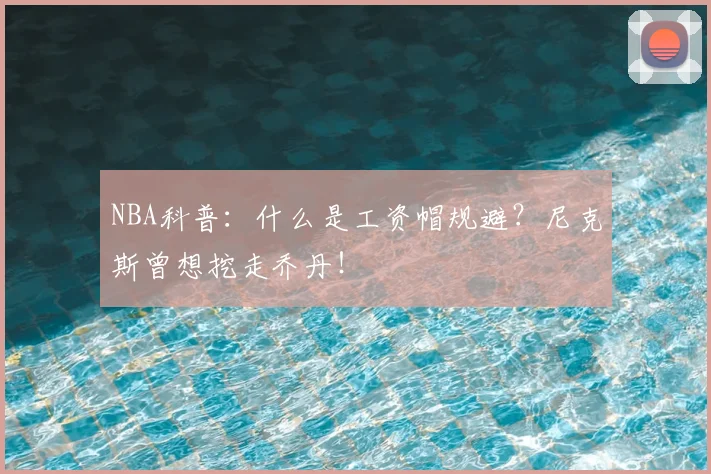 NBA科普：什么是工资帽规避？尼克斯曾想挖走乔丹！
