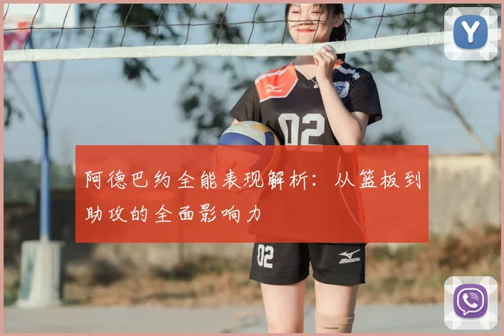 阿德巴约全能表现解析：从篮板到助攻的全面影响力
