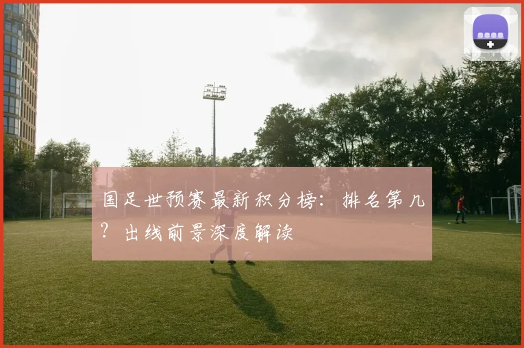 国足世预赛最新积分榜：排名第几？出线前景深度解读