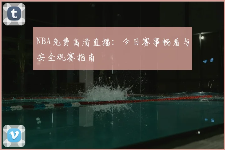 NBA免费高清直播：今日赛事畅看与安全观赛指南