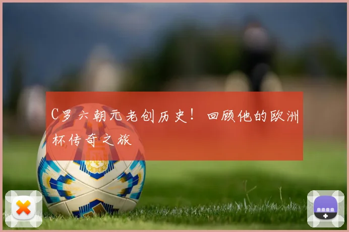 C罗六朝元老创历史!回顾他的欧洲杯传奇之旅