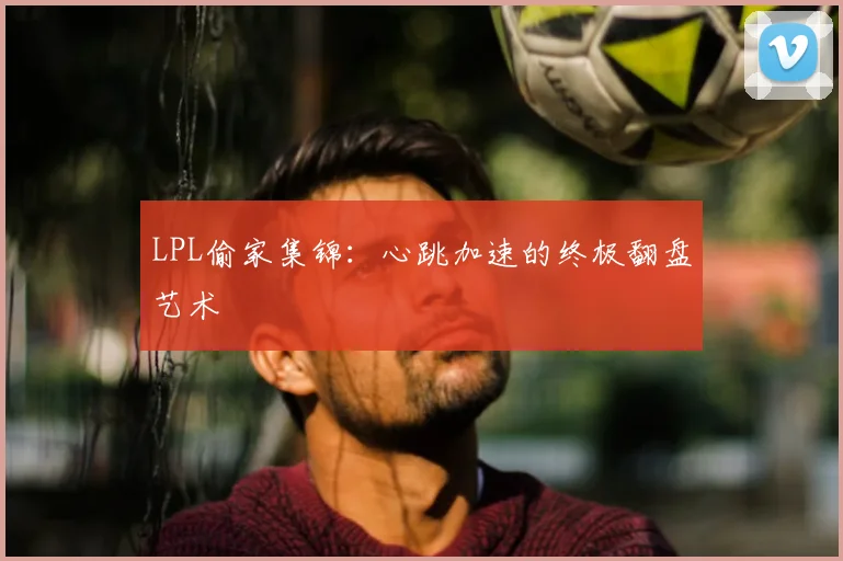 LPL偷家集锦：心跳加速的终极翻盘艺术