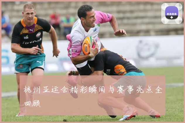 杭州亚运会精彩瞬间与赛事亮点全回顾