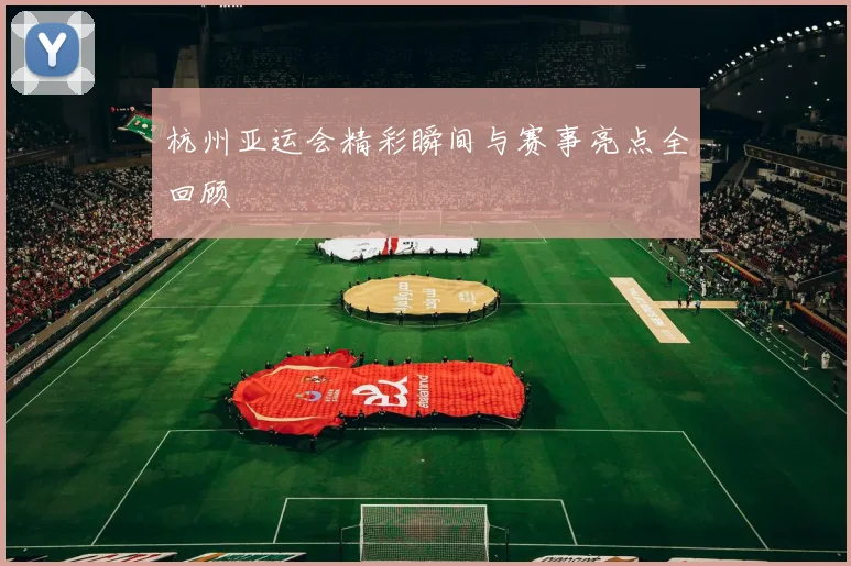 杭州亚运会精彩瞬间与赛事亮点全回顾