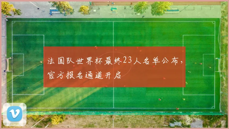 法国队世界杯最终23人名单公布，官方报名通道开启