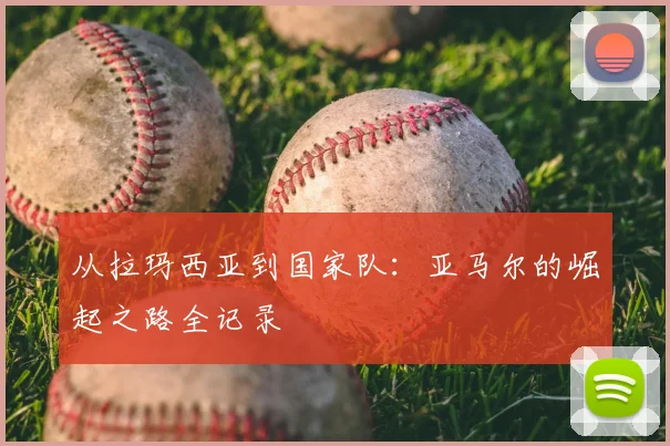 从拉玛西亚到国家队：亚马尔的崛起之路全记录