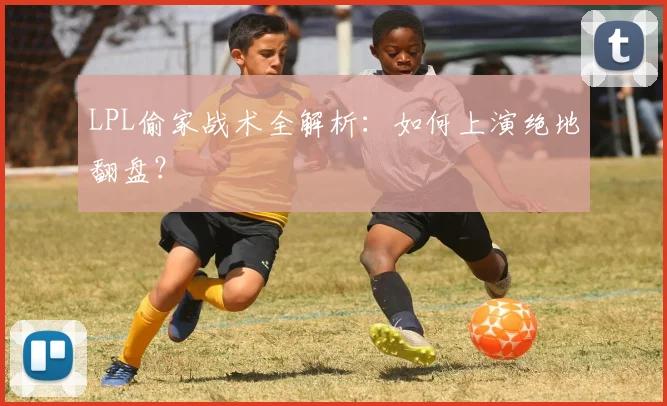 LPL偷家战术全解析：如何上演绝地翻盘？