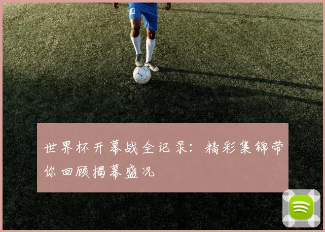 世界杯开幕战全记录：精彩集锦带你回顾揭幕盛况
