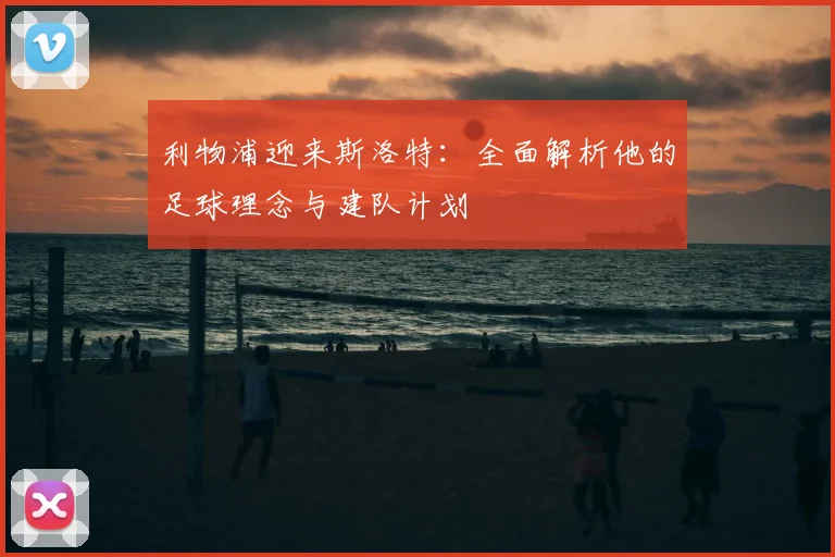 利物浦迎来斯洛特：全面解析他的足球理念与建队计划