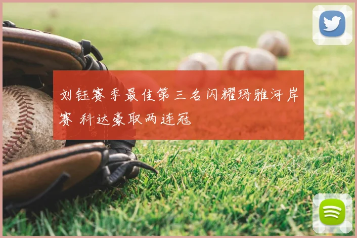 刘钰赛季最佳第三名闪耀玛雅河岸赛 科达豪取两连冠