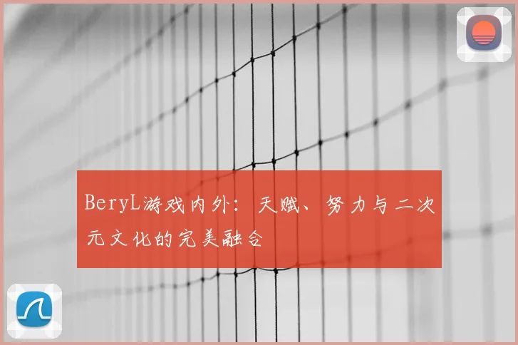 BeryL游戏内外：天赋、努力与二次元文化的完美融合