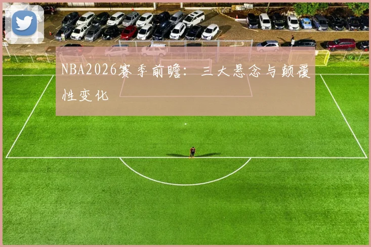 NBA2026赛季前瞻：三大悬念与颠覆性变化