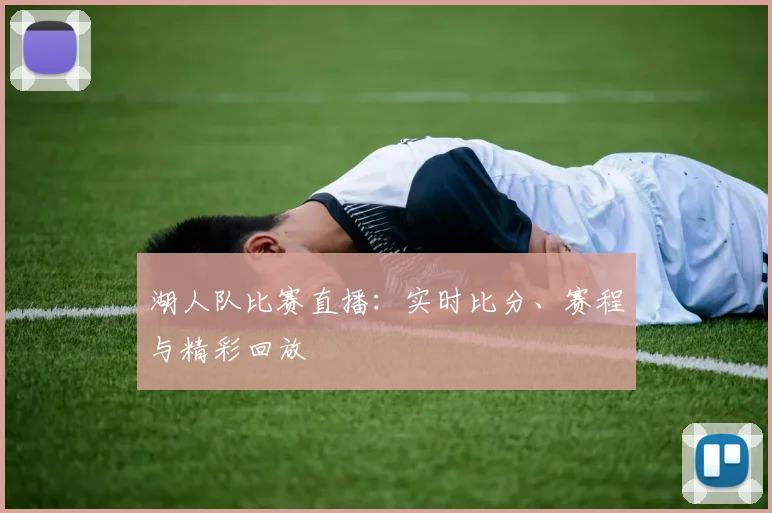 湖人队比赛直播：实时比分、赛程与精彩回放