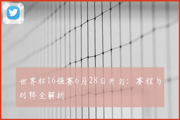 世界杯16强赛6月28日开打:赛程与对阵全解析