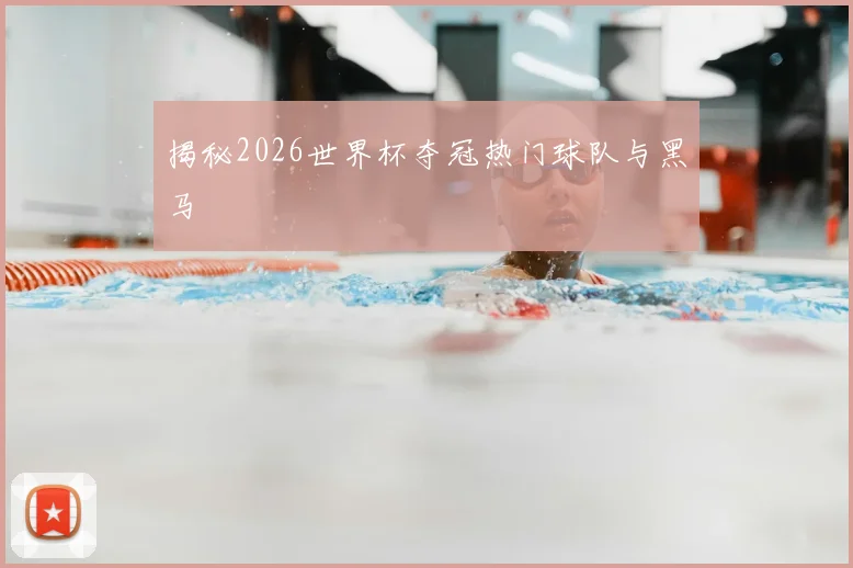 揭秘2026世界杯夺冠热门球队与黑马