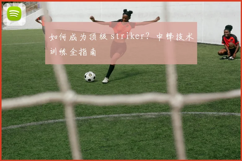如何成为顶级 striker？中锋技术训练全指南