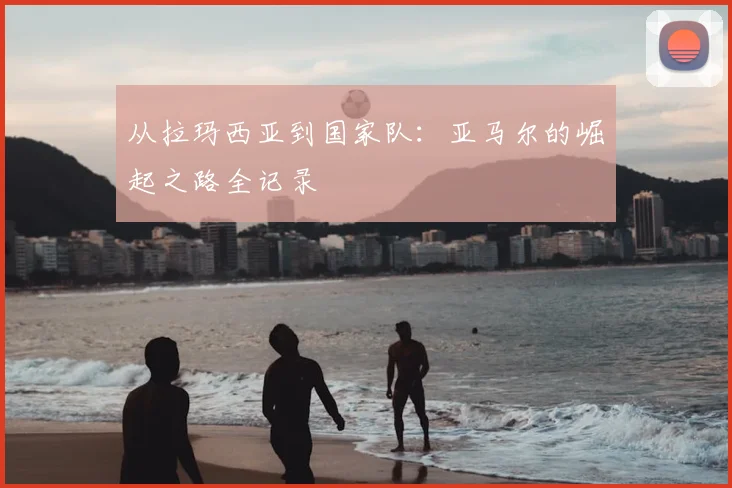 从拉玛西亚到国家队：亚马尔的崛起之路全记录