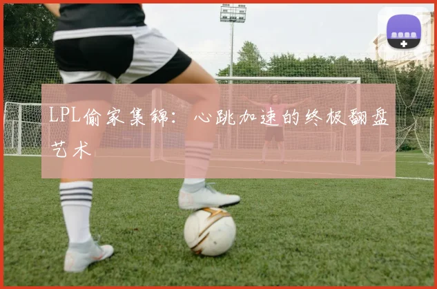 LPL偷家集锦：心跳加速的终极翻盘艺术