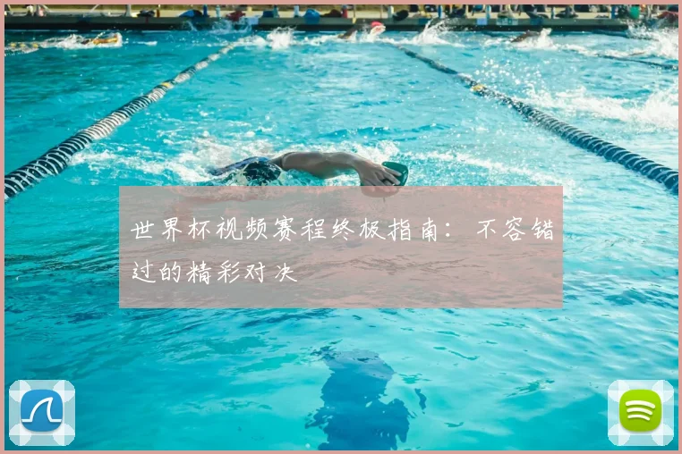 世界杯视频赛程终极指南：不容错过的精彩对决