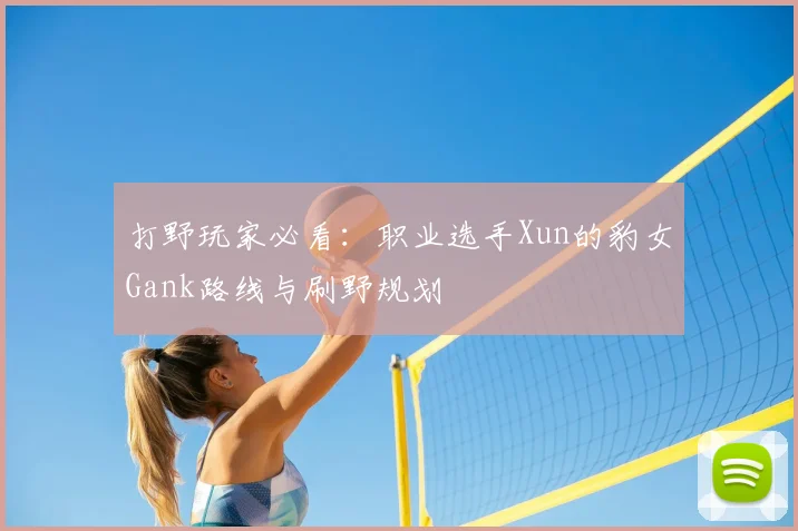 打野玩家必看：职业选手Xun的豹女Gank路线与刷野规划