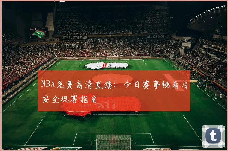 NBA免费高清直播：今日赛事畅看与安全观赛指南