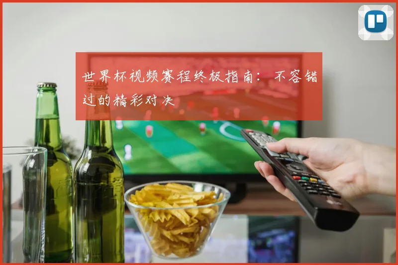世界杯视频赛程终极指南：不容错过的精彩对决
