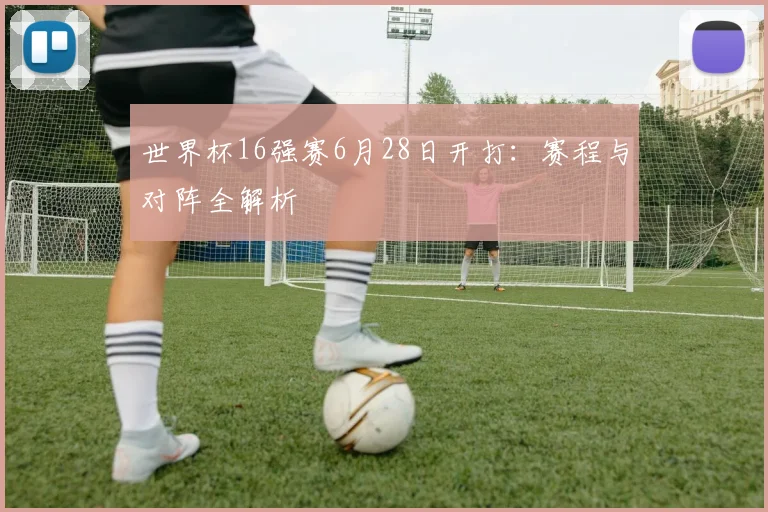世界杯16强赛6月28日开打:赛程与对阵全解析