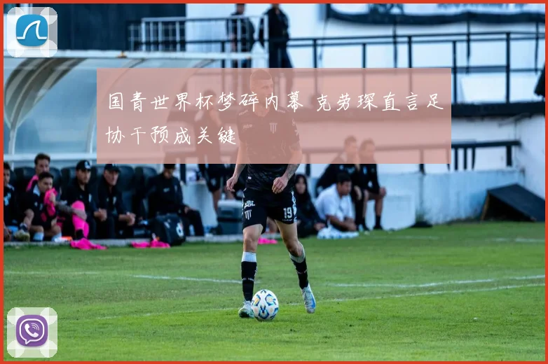 国青世界杯梦碎内幕 克劳琛直言足协干预成关键
