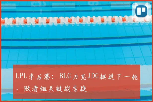 LPL季后赛：BLG力克JDG挺进下一轮，败者组关键战告捷