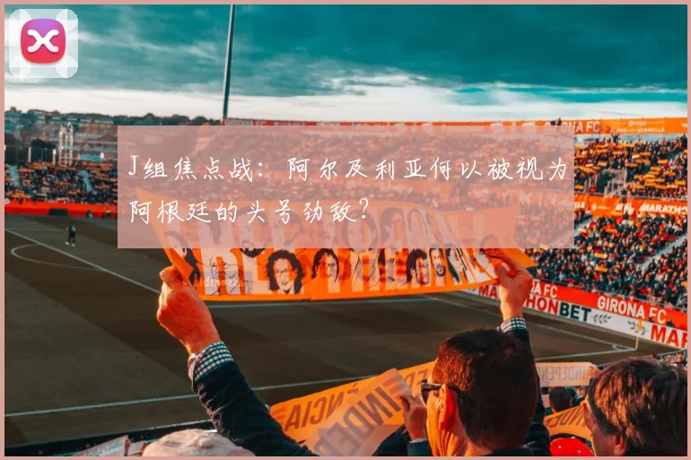 J组焦点战：阿尔及利亚何以被视为阿根廷的头号劲敌？