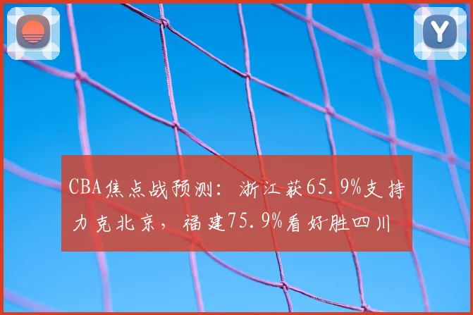 CBA焦点战预测：浙江获65.9%支持力克北京，福建75.9%看好胜四川