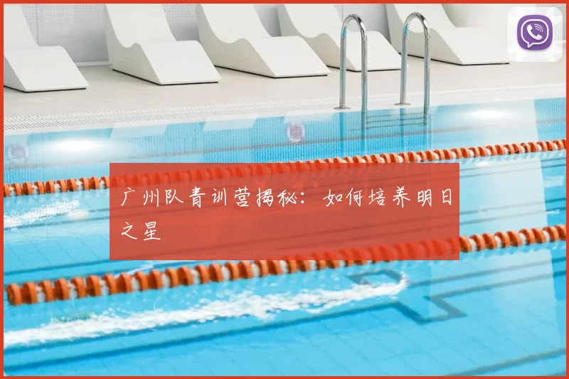 广州队青训营揭秘：如何培养明日之星