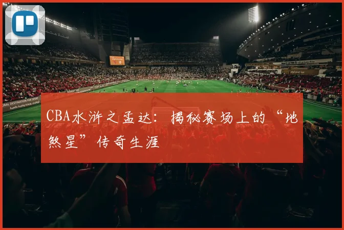 CBA水浒之孟达：揭秘赛场上的“地煞星”传奇生涯