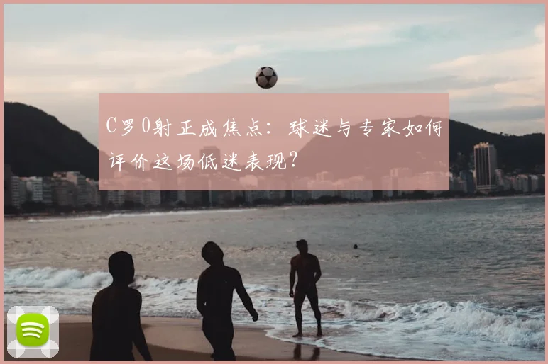C罗0射正成焦点:球迷与专家如何评价这场低迷表现?