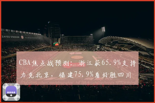 CBA焦点战预测：浙江获65.9%支持力克北京，福建75.9%看好胜四川